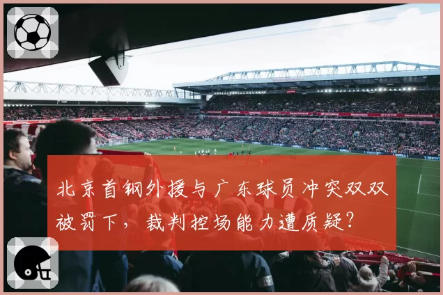 北京首钢外援与广东球员冲突双双被罚下,裁判控场能力遭质疑?