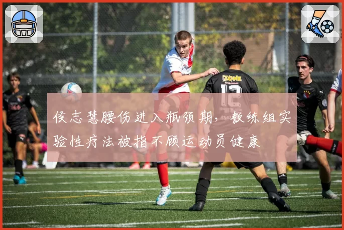 侯志慧腰伤进入瓶颈期，教练组实验性疗法被指不顾运动员健康
