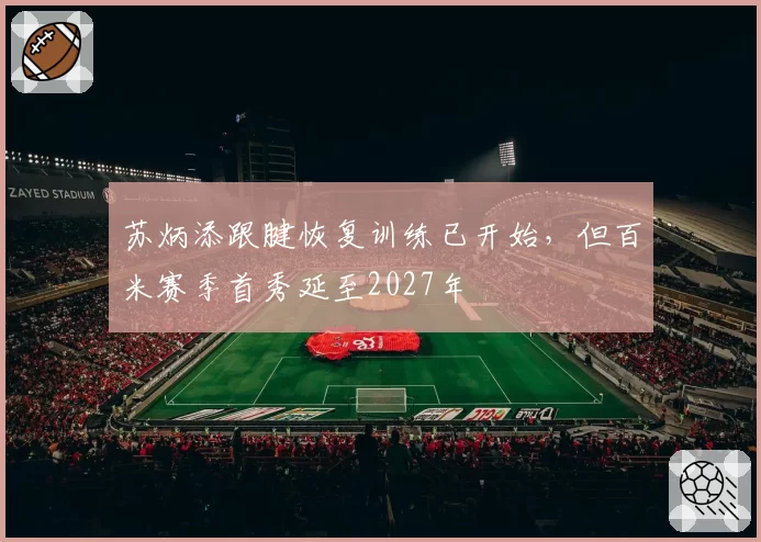 苏炳添跟腱恢复训练已开始，但百米赛季首秀延至2027年