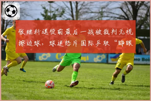 张继科退役前最后一战被裁判无视擦边球,球迷怒斥国际乒联“睁眼瞎”