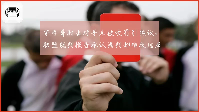 字母哥肘击对手未被吹罚引热议，联盟裁判报告承认漏判却难改结局