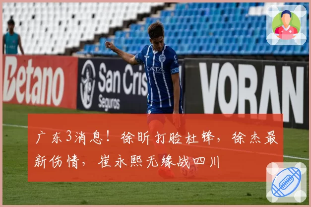 广东3消息！徐昕打脸杜锋，徐杰最新伤情，崔永熙无缘战四川