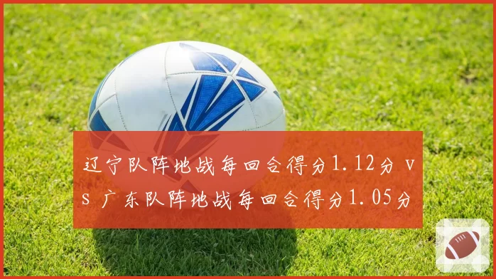 辽宁队阵地战每回合得分1.12分 vs 广东队阵地战每回合得分1.05分，半场攻防效率差距