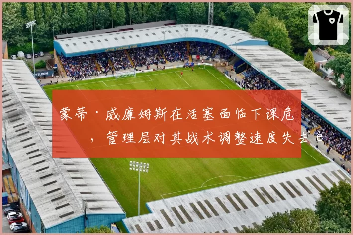 蒙蒂·威廉姆斯在活塞面临下课危机，管理层对其战术调整速度失去耐心