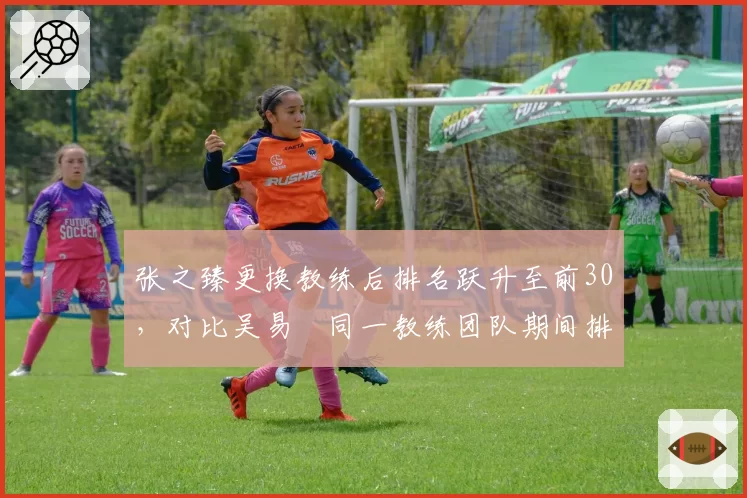 张之臻更换教练后排名跃升至前30，对比吴易昺同一教练团队期间排名停滞不前