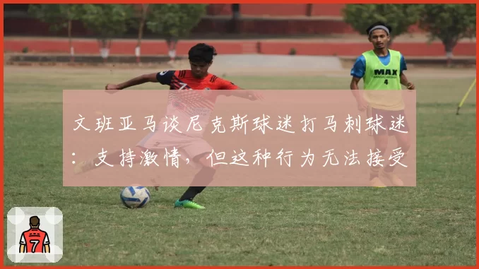 文班亚马谈尼克斯球迷打马刺球迷:支持激情,但这种行为无法接受