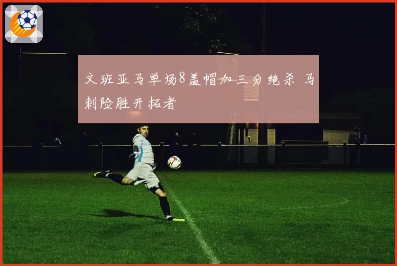 文班亚马单场8盖帽加三分绝杀 马刺险胜开拓者