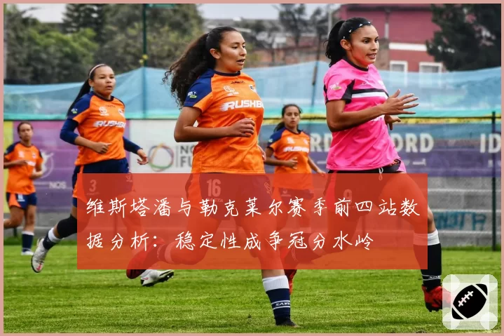 维斯塔潘与勒克莱尔赛季前四站数据分析：稳定性成争冠分水岭