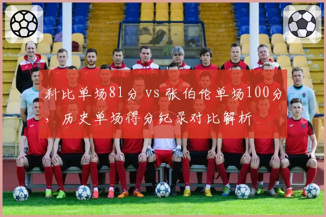 科比单场81分 vs 张伯伦单场100分，历史单场得分纪录对比解析