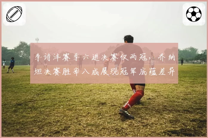 李诗沣赛季六进决赛仅两冠,乔纳坦决赛胜率八成展现冠军底蕴差异