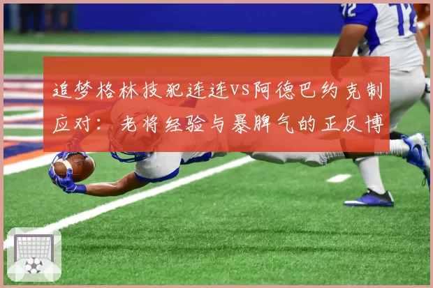 追梦格林技犯连连vs阿德巴约克制应对:老将经验与暴脾气的正反博弈