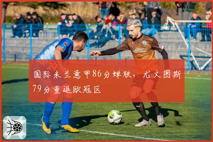 国际米兰意甲86分蝉联，尤文图斯79分重返欧冠区