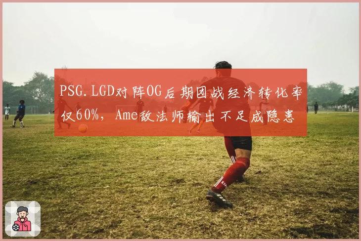 PSG.LGD对阵OG后期团战经济转化率仅60%，Ame敌法师输出不足成隐患
