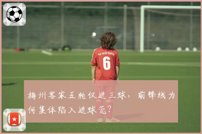梅州客家五轮仅进三球,前锋线为何集体陷入进球荒?