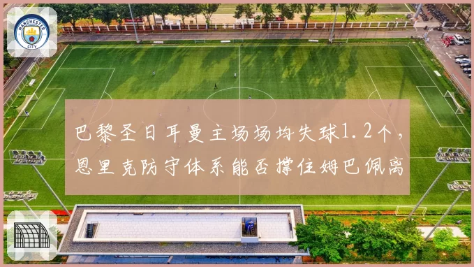 巴黎圣日耳曼主场场均失球1.2个，恩里克防守体系能否撑住姆巴佩离队隐忧？