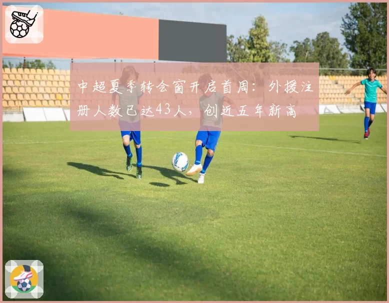 中超夏季转会窗开启首周:外援注册人数已达43人,创近五年新高