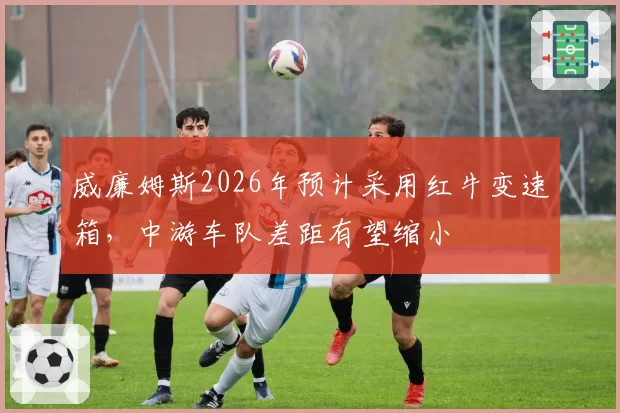 威廉姆斯2026年预计采用红牛变速箱，中游车队差距有望缩小