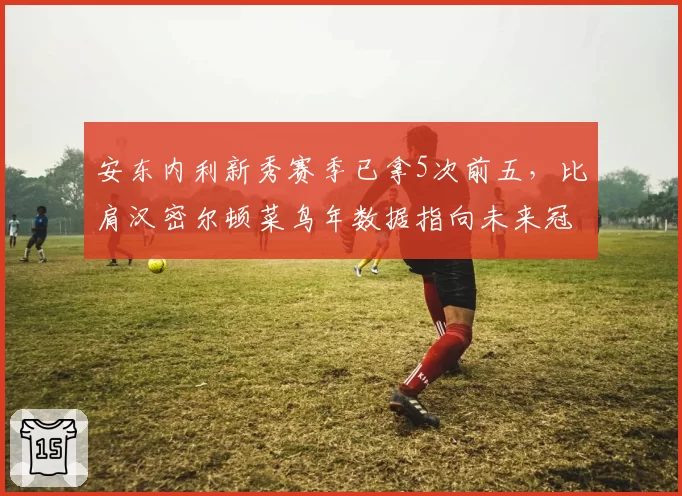 安东内利新秀赛季已拿5次前五,比肩汉密尔顿菜鸟年数据指向未来冠军