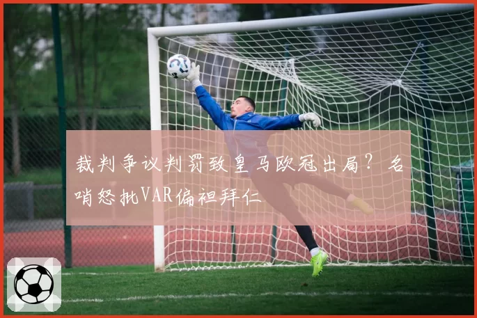 裁判争议判罚致皇马欧冠出局?名哨怒批VAR偏袒拜仁