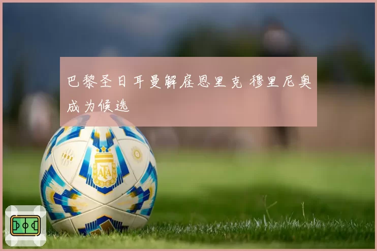 巴黎圣日耳曼解雇恩里克 穆里尼奥成为候选
