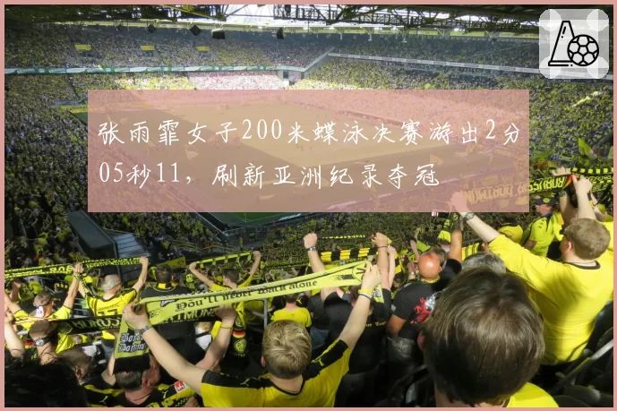 张雨霏女子200米蝶泳决赛游出2分05秒11，刷新亚洲纪录夺冠