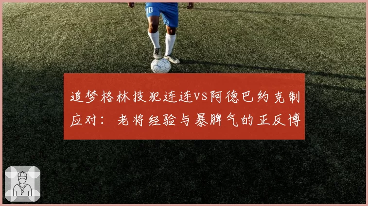 追梦格林技犯连连vs阿德巴约克制应对:老将经验与暴脾气的正反博弈