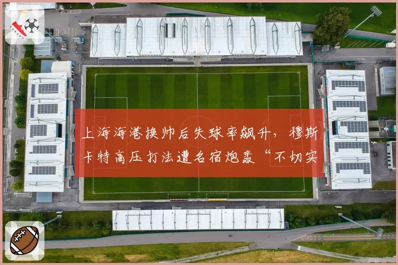 上海海港换帅后失球率飙升，穆斯卡特高压打法遭名宿炮轰“不切实际”
