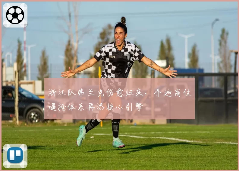 浙江队弗兰克伤愈归来，乔迪高位逼抢体系再添核心引擎