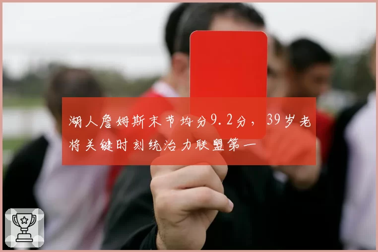 湖人詹姆斯末节均分9.2分,39岁老将关键时刻统治力联盟第一