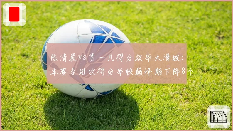 陈清晨vs贾一凡得分效率大滑坡:本赛季进攻得分率较巅峰期下降8个百分点