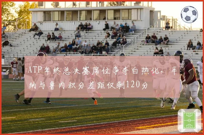 ATP年终总决赛席位争夺白热化，辛纳与鲁内积分差距仅剩120分