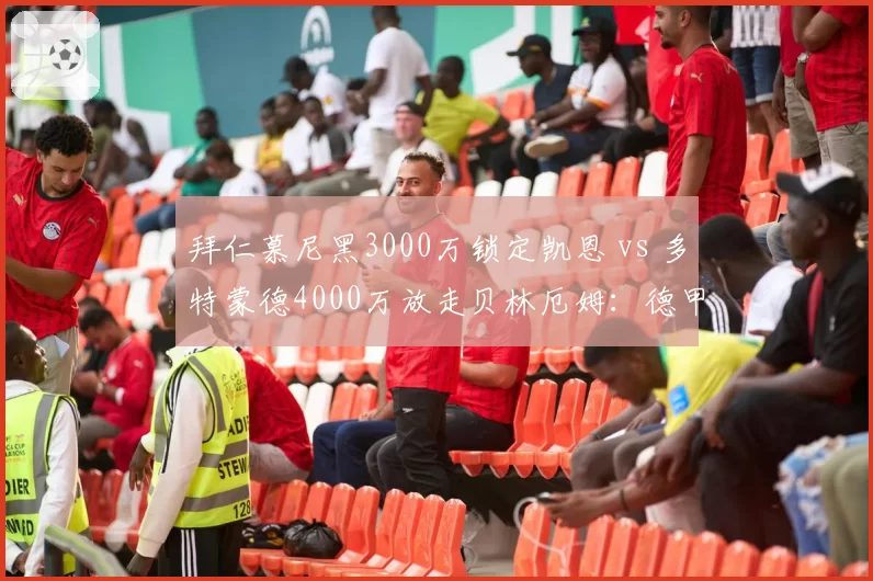 拜仁慕尼黑3000万锁定凯恩 vs 多特蒙德4000万放走贝林厄姆：德甲班霸与挑战者转会逻辑反差