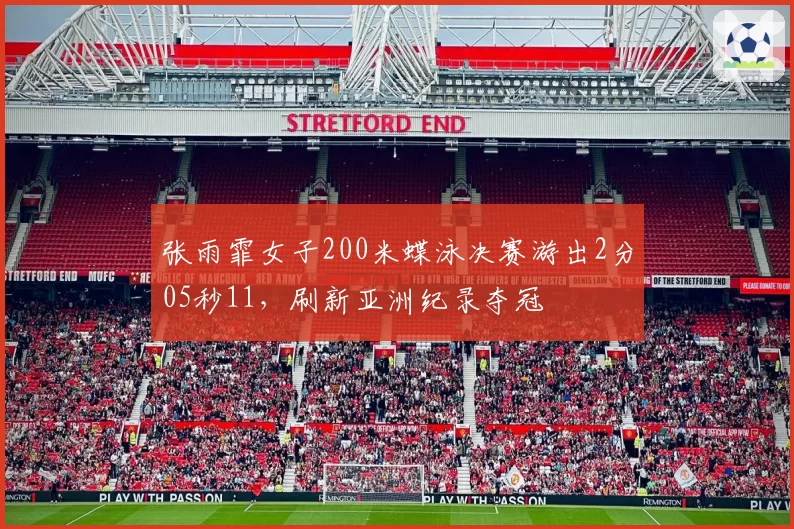张雨霏女子200米蝶泳决赛游出2分05秒11，刷新亚洲纪录夺冠