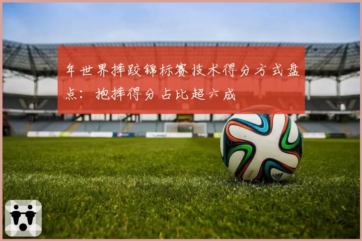 年世界摔跤锦标赛技术得分方式盘点：抱摔得分占比超六成