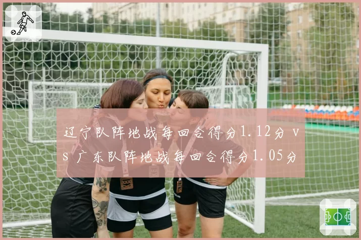 辽宁队阵地战每回合得分1.12分 vs 广东队阵地战每回合得分1.05分，半场攻防效率差距