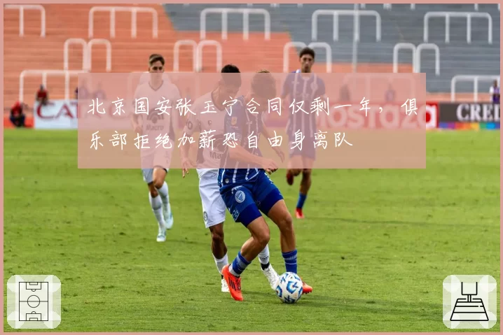 北京国安张玉宁合同仅剩一年，俱乐部拒绝加薪恐自由身离队