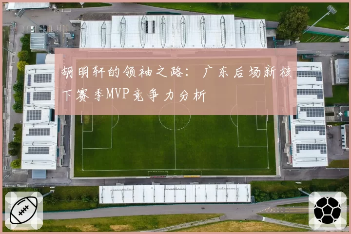 胡明轩的领袖之路：广东后场新核下赛季MVP竞争力分析