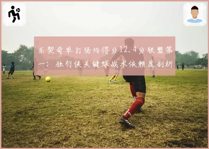东契奇单打场均得分12.4分联盟第一：独行侠关键球战术依赖度剖析