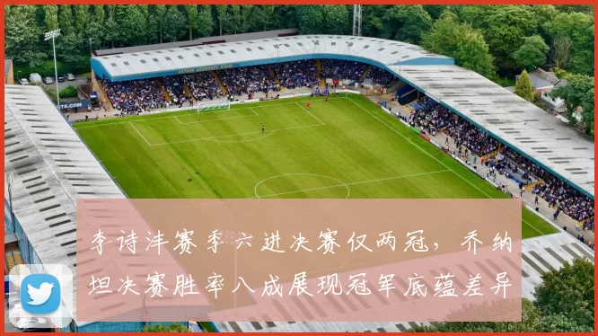 李诗沣赛季六进决赛仅两冠,乔纳坦决赛胜率八成展现冠军底蕴差异