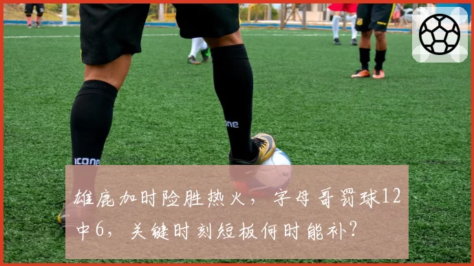 雄鹿加时险胜热火，字母哥罚球12中6，关键时刻短板何时能补？