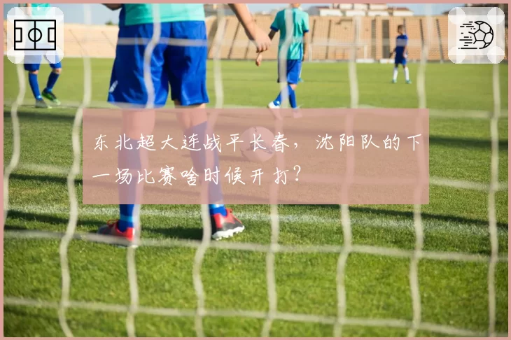 东北超大连战平长春,沈阳队的下一场比赛啥时候开打?