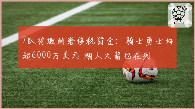 7队将缴纳奢侈税罚金:骑士勇士均超6000万美元 湖人火箭也在列