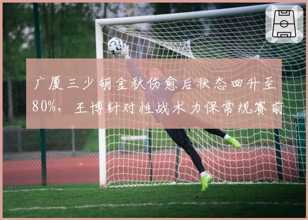 广厦三少胡金秋伤愈后状态回升至80%，王博针对性战术力保常规赛前四