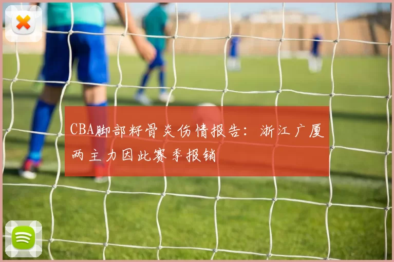 CBA脚部籽骨炎伤情报告：浙江广厦两主力因此赛季报销