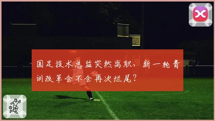 国足技术总监突然离职，新一轮青训改革会不会再次烂尾？