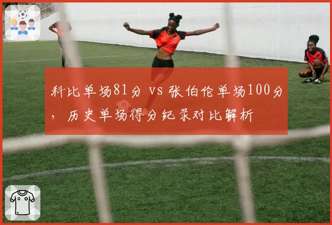 科比单场81分 vs 张伯伦单场100分，历史单场得分纪录对比解析
