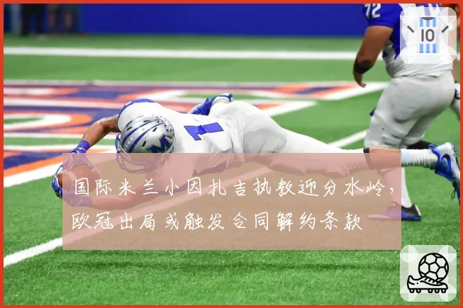 国际米兰小因扎吉执教迎分水岭，欧冠出局或触发合同解约条款