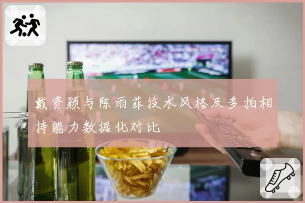 戴资颖与陈雨菲技术风格及多拍相持能力数据化对比