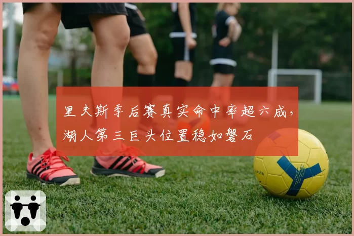 里夫斯季后赛真实命中率超六成，湖人第三巨头位置稳如磐石