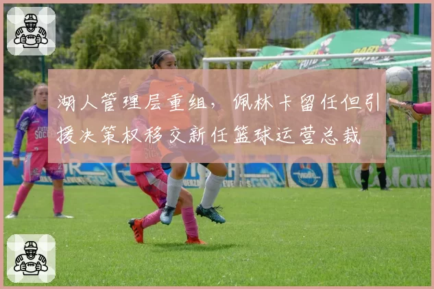 湖人管理层重组,佩林卡留任但引援决策权移交新任篮球运营总裁